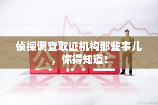 闽清侦探调查取证机构那些事儿，你得知道！