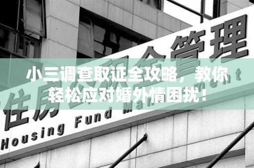 闽清小三调查取证全攻略，教你轻松应对婚外情困扰！