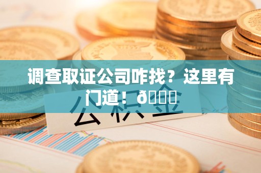 闽清调查取证公司咋找？这里有门道！😎
