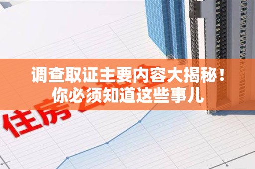 闽清调查取证主要内容大揭秘！你必须知道这些事儿