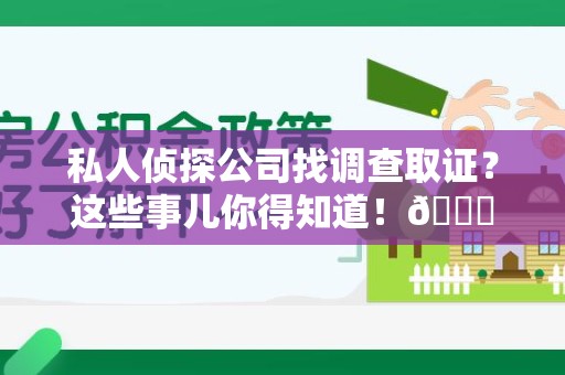闽清私人侦探公司找调查取证？这些事儿你得知道！😎