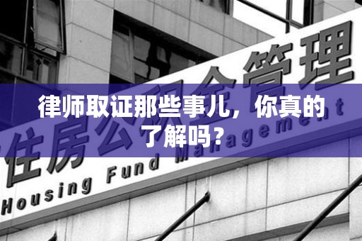 闽清律师取证那些事儿，你真的了解吗？