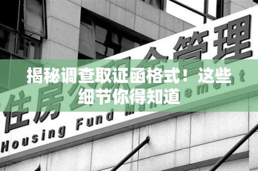 闽清揭秘调查取证函格式！这些细节你得知道