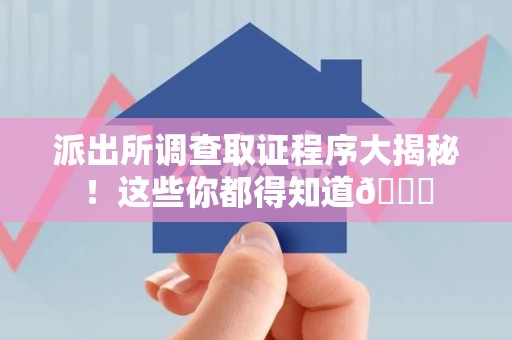 闽清派出所调查取证程序大揭秘！这些你都得知道😉