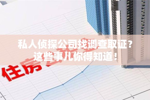 闽清私人侦探公司找调查取证？这些事儿你得知道！