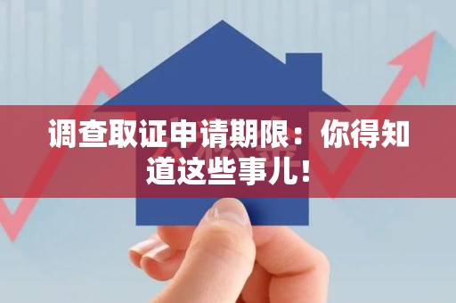 闽清调查取证申请期限：你得知道这些事儿！