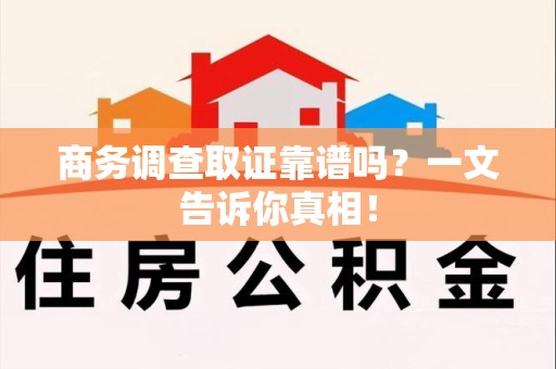 闽清商务调查取证靠谱吗？一文告诉你真相！
