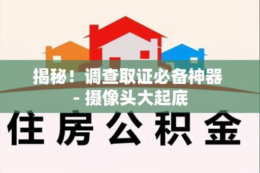 闽清揭秘！调查取证必备神器 - 摄像头大起底