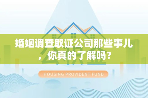 闽清婚姻调查取证公司那些事儿，你真的了解吗？