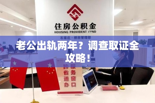闽清老公出轨两年？调查取证全攻略！