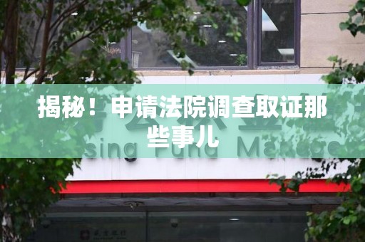 闽清揭秘！申请法院调查取证那些事儿