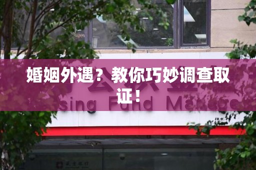 闽清婚姻外遇？教你巧妙调查取证！