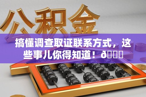 闽清搞懂调查取证联系方式，这些事儿你得知道！😎